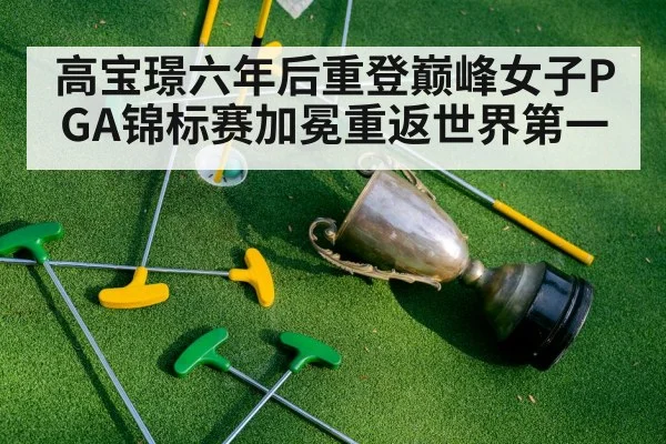 高宝璟六年后重登巅峰女子PGA锦标赛加冕重返世界第一