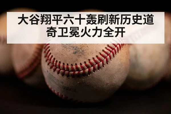 大谷翔平六十轰刷新历史道奇卫冕火力全开