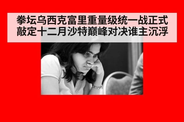 拳坛乌西克富里重量级统一战正式敲定十二月沙特巅峰对决谁主沉浮