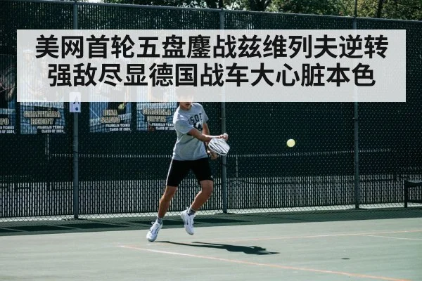 美网首轮五盘鏖战兹维列夫逆转强敌尽显德国战车大心脏本色