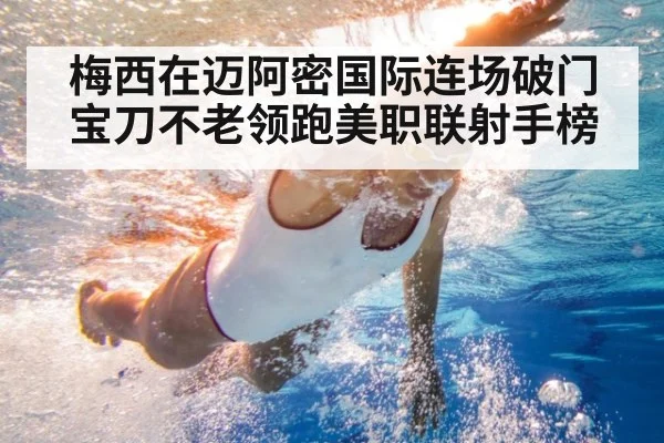 梅西在迈阿密国际连场破门宝刀不老领跑美职联射手榜